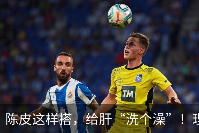 陈皮这样搭，给肝“洗个澡”！理气健脾、降脂化痰，肝病也得求饶
